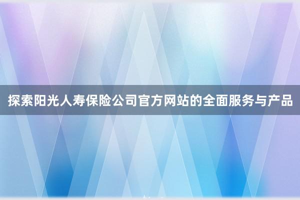 探索阳光人寿保险公司官方网站的全面服务与产品