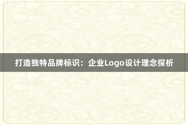 打造独特品牌标识：企业Logo设计理念探析